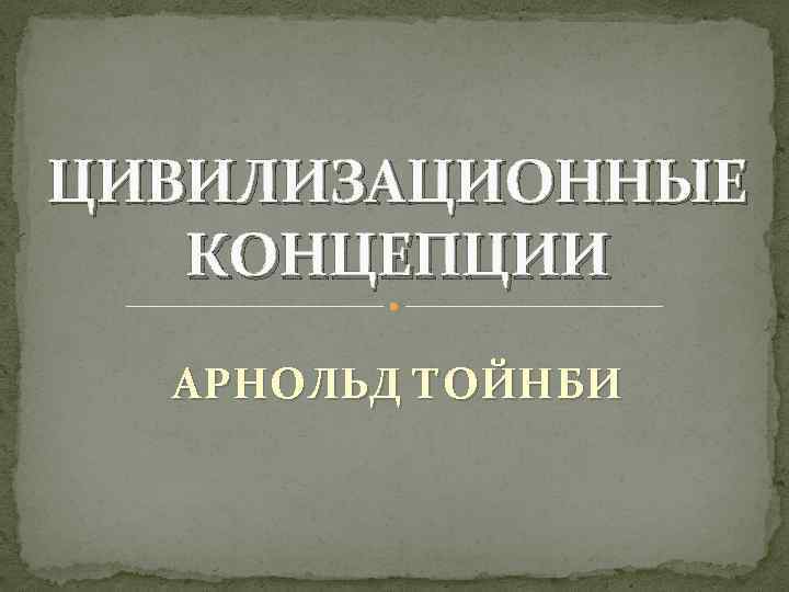 ЦИВИЛИЗАЦИОННЫЕ КОНЦЕПЦИИ АРНОЛЬД ТОЙНБИ 