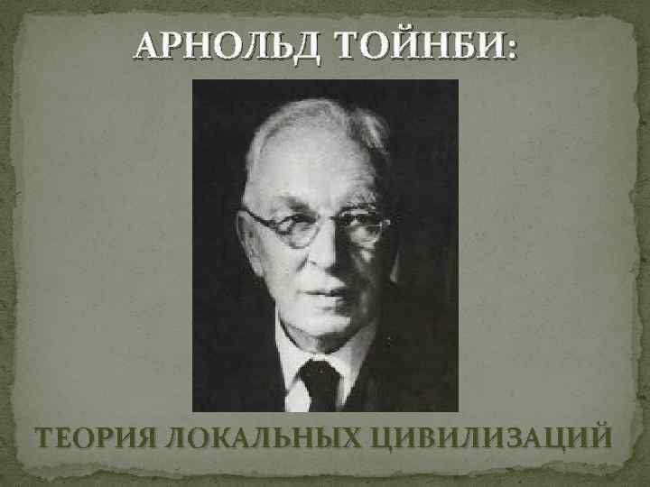 АРНОЛЬД ТОЙНБИ: ТЕОРИЯ ЛОКАЛЬНЫХ ЦИВИЛИЗАЦИЙ 