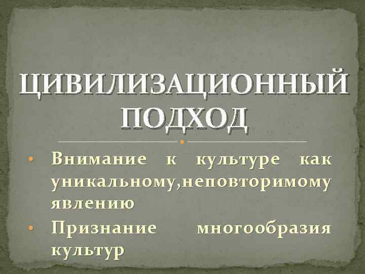 ЦИВИЛИЗАЦИОННЫЙ ПОДХОД Внимание к культуре как уникальному, неповторимому явлению • Признание многообразия культур •