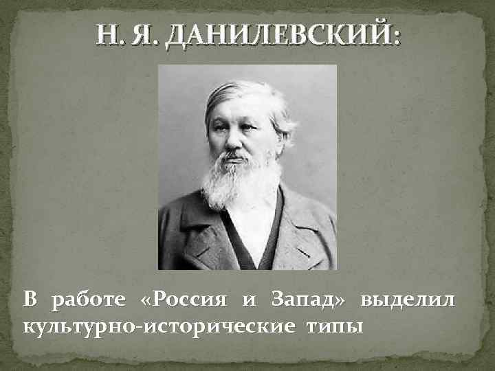 Н. Я. ДАНИЛЕВСКИЙ: В работе «Россия и Запад» выделил культурно-исторические типы 