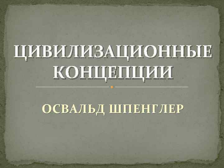 ЦИВИЛИЗАЦИОННЫЕ КОНЦЕПЦИИ ОСВАЛЬД ШПЕНГЛЕР 