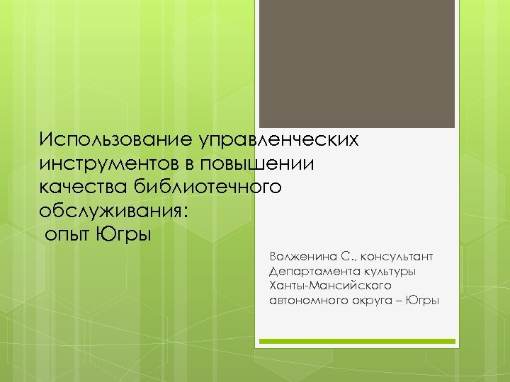 Использование управленческих инструментов в повышении качества библиотечного обслуживания: опыт Югры Волженина С. , консультант