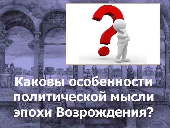Каковы особенности политической мысли эпохи Возрождения? 