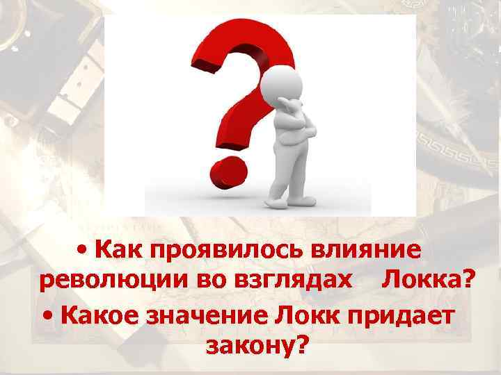  • Как проявилось влияние революции во взглядах Локка? • Какое значение Локк придает