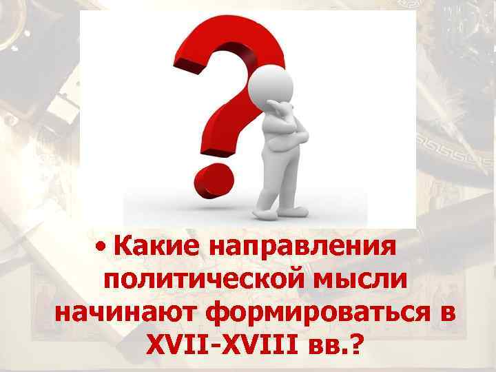  • Какие направления политической мысли начинают формироваться в XVII-XVIII вв. ? 
