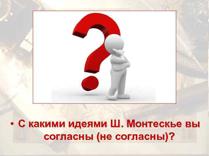  • С какими идеями Ш. Монтескье вы согласны (не согласны)? 