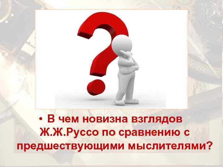  • В чем новизна взглядов Ж. Ж. Руссо по сравнению с предшествующими мыслителями?