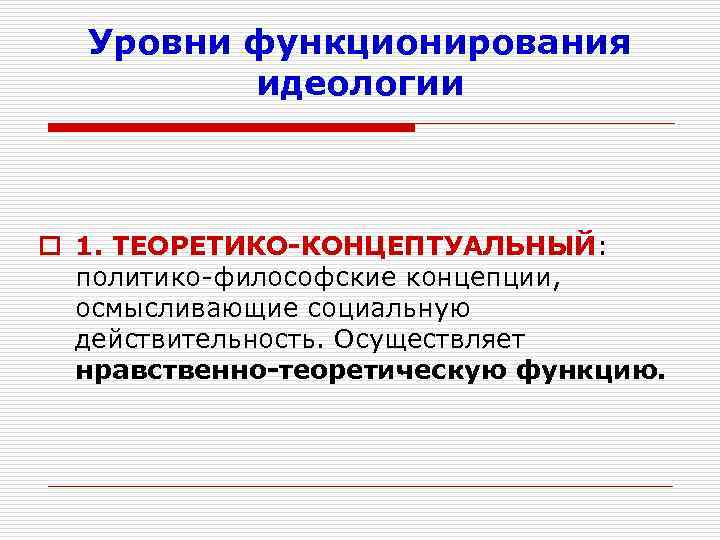 Уровни функционирования идеологии o 1. ТЕОРЕТИКО-КОНЦЕПТУАЛЬНЫЙ: политико-философские концепции, осмысливающие социальную действительность. Осуществляет нравственно-теоретическую функцию.