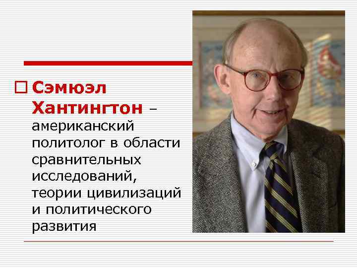 o Сэмюэл Хантингтон – американский политолог в области сравнительных исследований, теории цивилизаций и политического