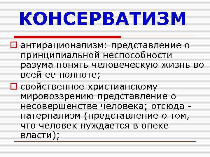 КОНСЕРВАТИЗМ o антирационализм: представление о принципиальной неспособности разума понять человеческую жизнь во всей ее