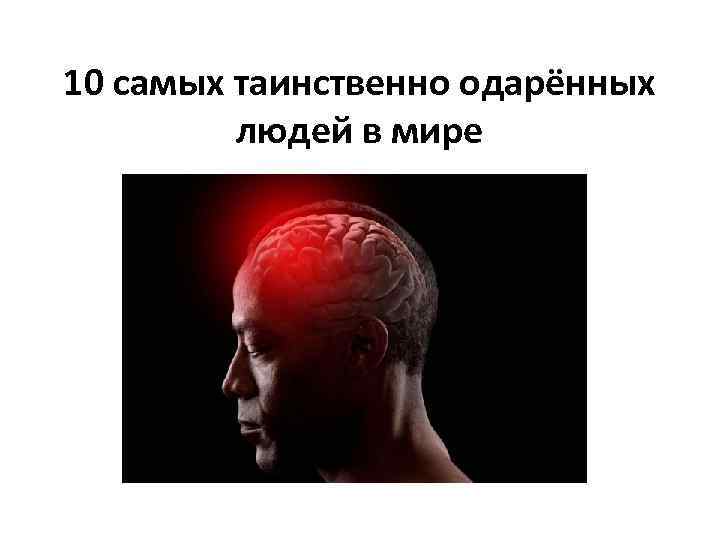 10 самых таинственно одарённых людей в мире 