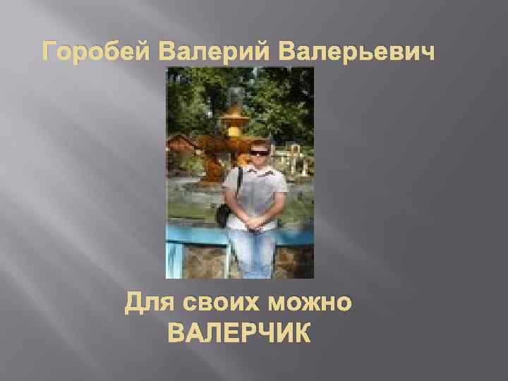 Горобей Валерий Валерьевич Для своих можно ВАЛЕРЧИК 