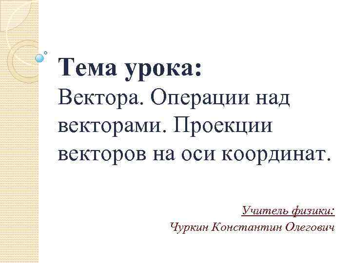 Тема урока: Вектора. Операции над векторами. Проекции векторов на оси координат. Учитель физики: Чуркин