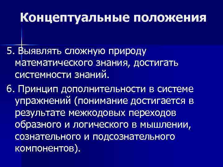 Концептуальные положения 5. Выявлять сложную природу математического знания, достигать системности знаний. 6. Принцип дополнительности