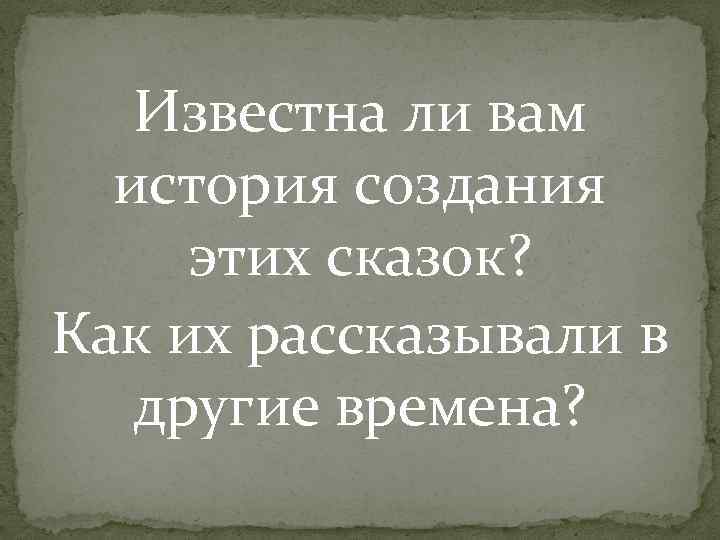 Известна ли вам история создания этих сказок? Как их рассказывали в другие времена? 