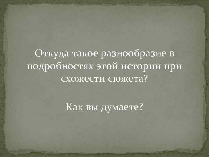 Откуда такое разнообразие в подробностях этой истории при схожести сюжета? Как вы думаете? 