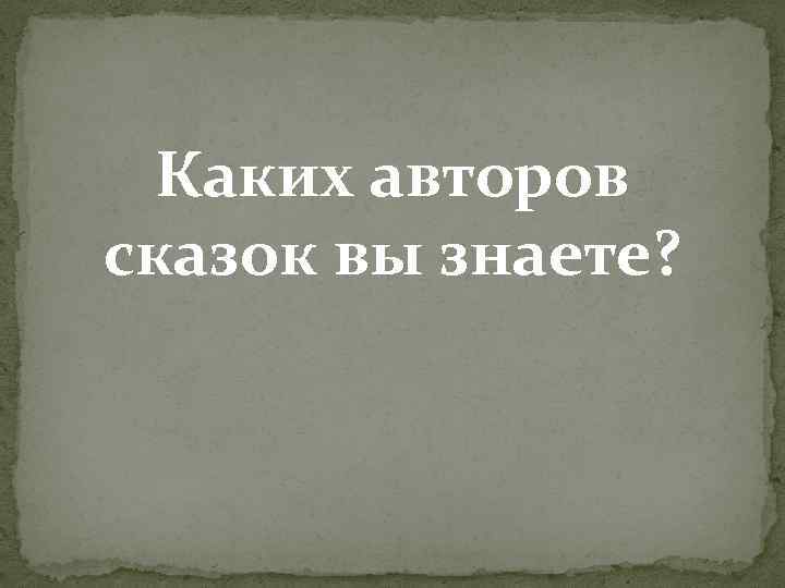 Каких авторов сказок вы знаете? 