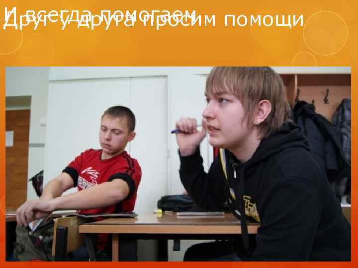 И всегда помогаем помощи Друг у друга просим 