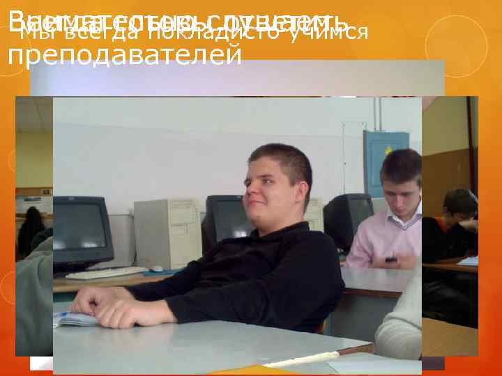 Внимательно слушаем Всегда готовы ответить Мы всегда покладисто учимся преподавателей 