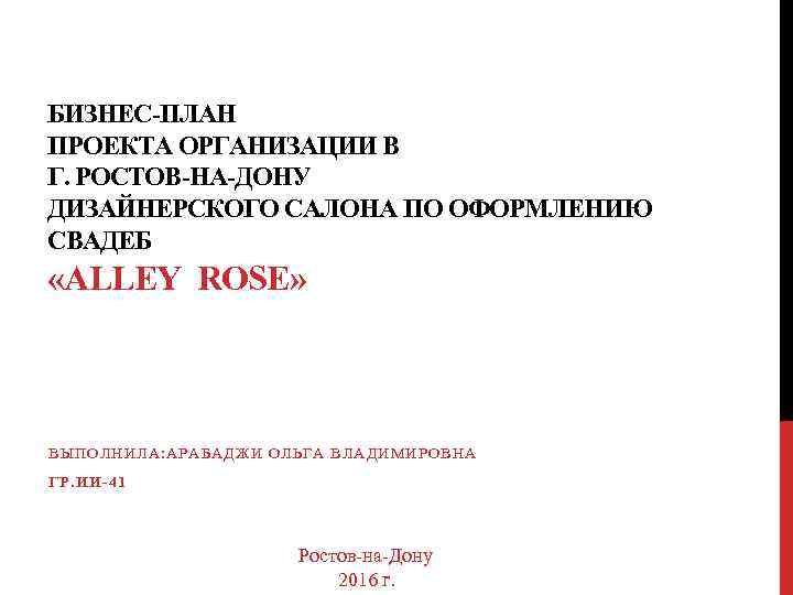 БИЗНЕС-ПЛАН ПРОЕКТА ОРГАНИЗАЦИИ В Г. РОСТОВ-НА-ДОНУ ДИЗАЙНЕРСКОГО САЛОНА ПО ОФОРМЛЕНИЮ СВАДЕБ «ALLEY ROSE» ВЫПОЛНИЛА: