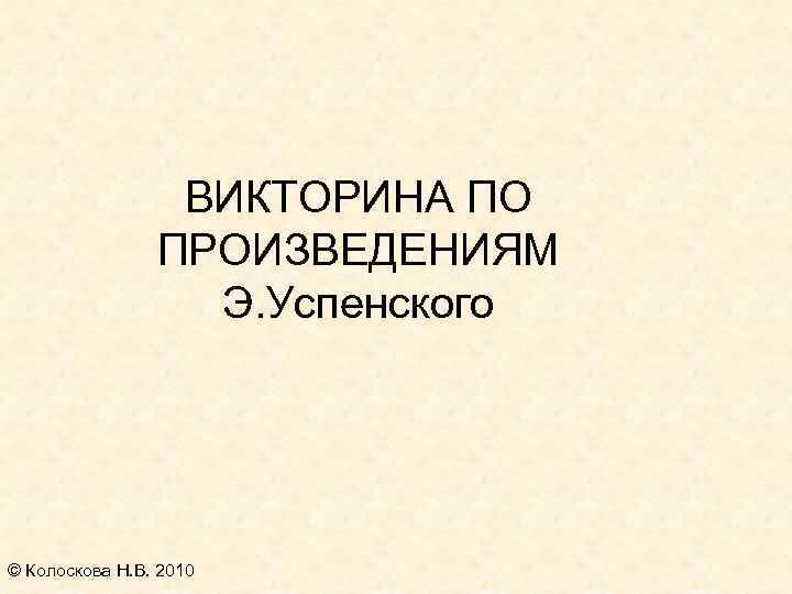 ВИКТОРИНА ПО ПРОИЗВЕДЕНИЯМ Э. Успенского © Колоскова Н. В. 2010 
