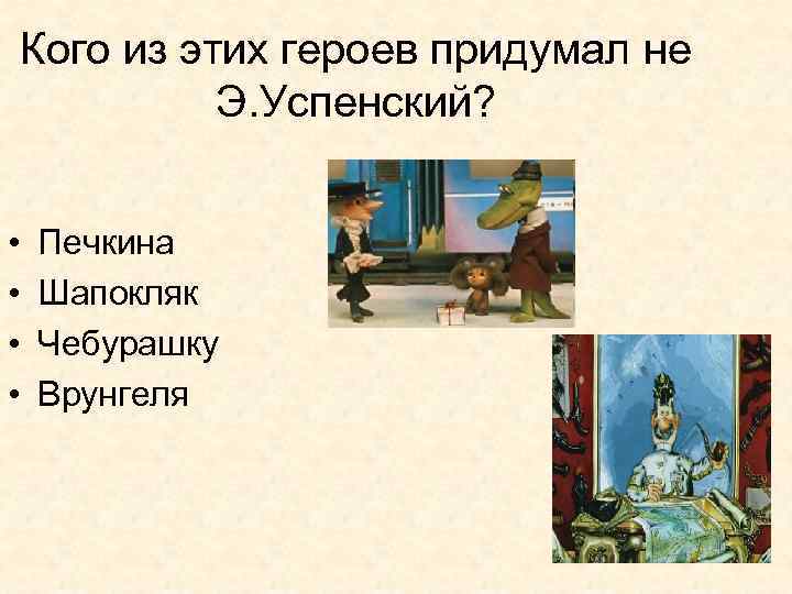 Кого из этих героев придумал не Э. Успенский? • • Печкина Шапокляк Чебурашку Врунгеля
