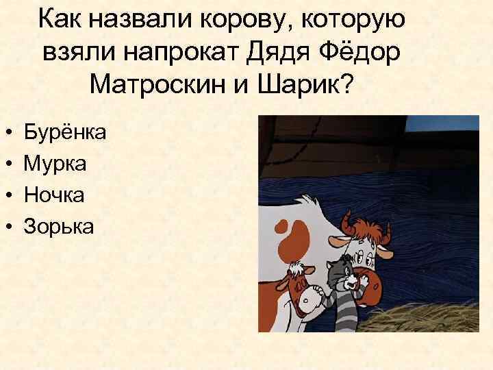 Как назвали корову, которую взяли напрокат Дядя Фёдор Матроскин и Шарик? • • Бурёнка