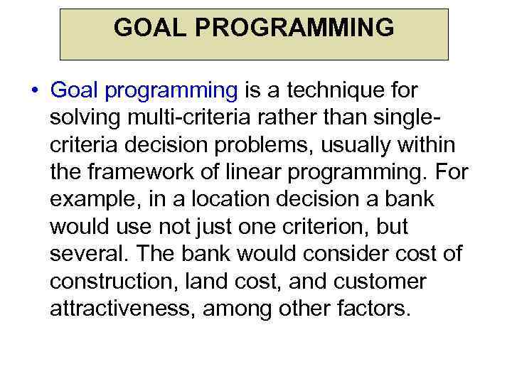 GOAL PROGRAMMING • Goal programming is a technique for solving multi-criteria rather than singlecriteria