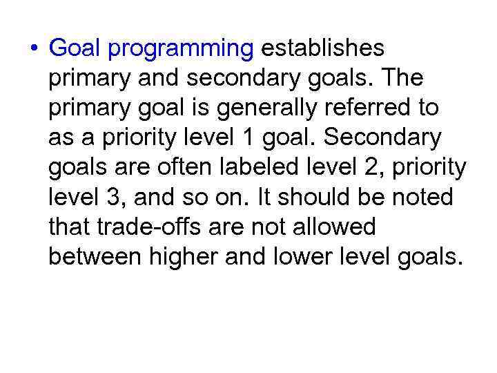  • Goal programming establishes primary and secondary goals. The primary goal is generally