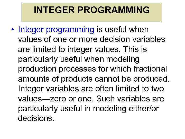 INTEGER PROGRAMMING • Integer programming is useful when values of one or more decision