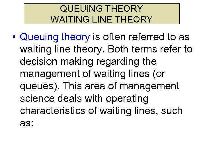 QUEUING THEORY WAITING LINE THEORY • Queuing theory is often referred to as waiting
