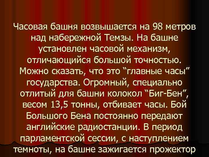 Часовая башня возвышается на 98 метров над набережной Темзы. На башне установлен часовой механизм,