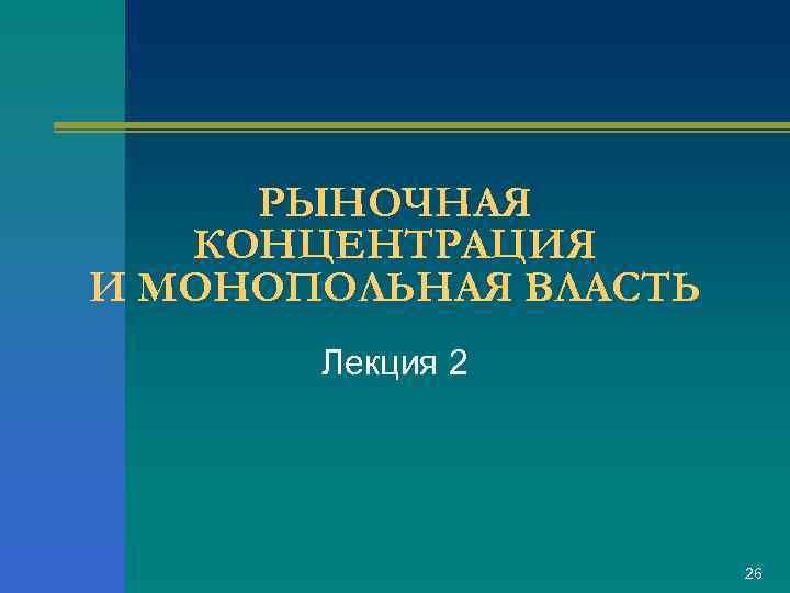 РЫНОЧНАЯ КОНЦЕНТРАЦИЯ И МОНОПОЛЬНАЯ ВЛАСТЬ Лекция 2 26 