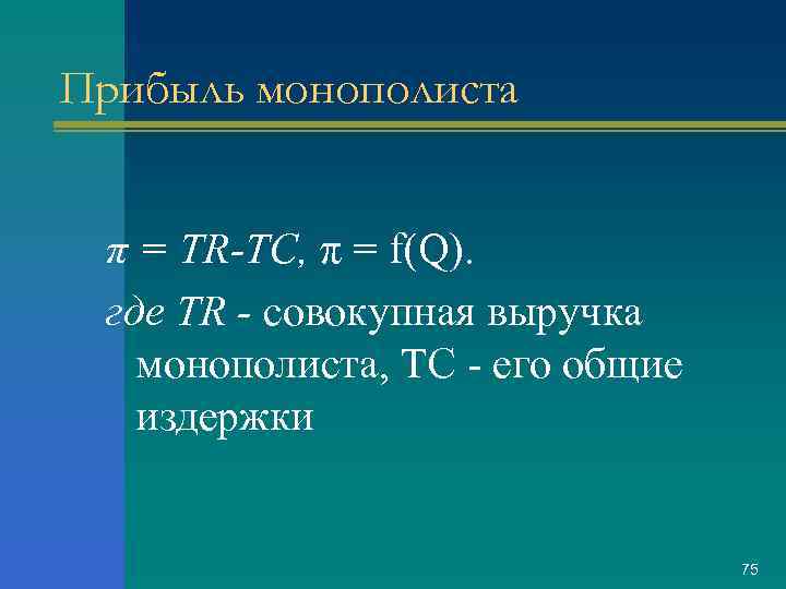 Прибыль монополиста π = TR-ТС, π = f(Q). где TR - совокупная выручка монополиста,