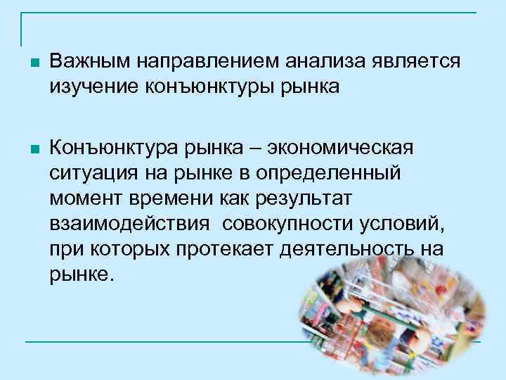 n Важным направлением анализа является изучение конъюнктуры рынка n Конъюнктура рынка – экономическая ситуация