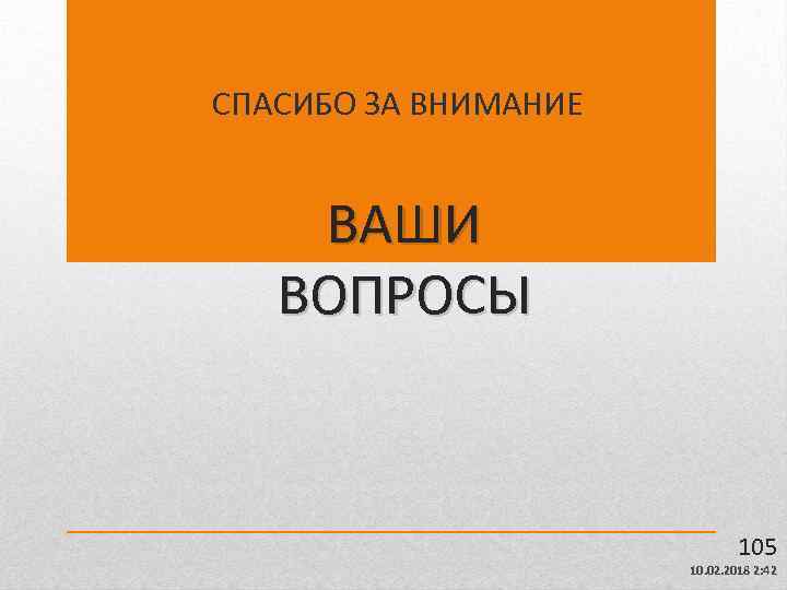 СПАСИБО ЗА ВНИМАНИЕ ВАШИ ВОПРОСЫ 105 10. 02. 2018 2: 42 