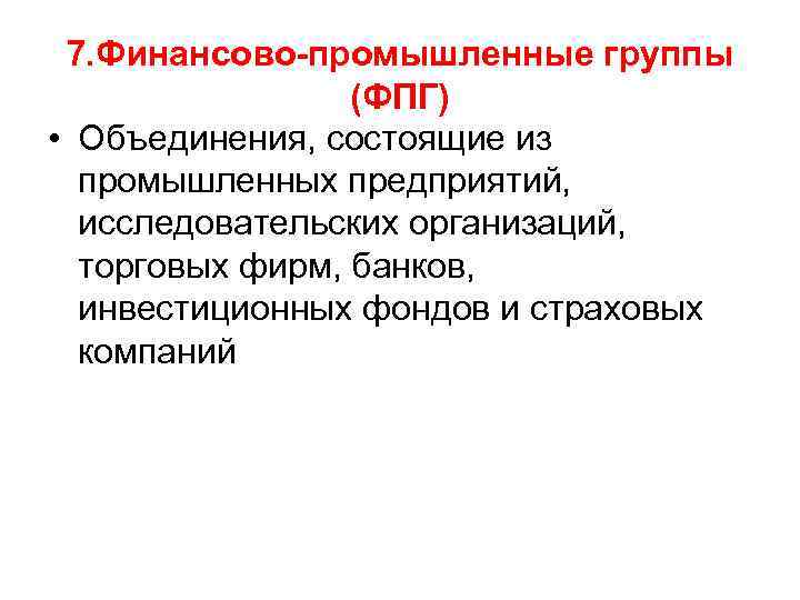 7. Финансово-промышленные группы (ФПГ) • Объединения, состоящие из промышленных предприятий, исследовательских организаций, торговых фирм,