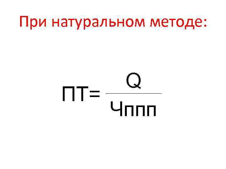 При натуральном методе: Q ПТ= Чппп 