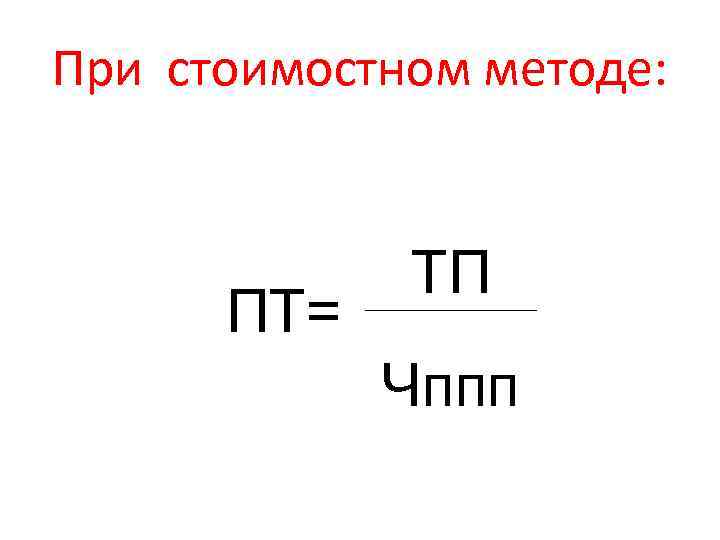 При стоимостном методе: ПТ= ТП Чппп 