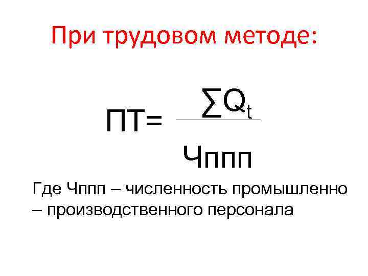 При трудовом методе: ПТ= ∑Qt Чппп Где Чппп – численность промышленно – производственного персонала