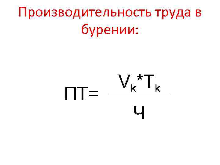 Производительность труда в бурении: ПТ= Vk*Tk Ч 