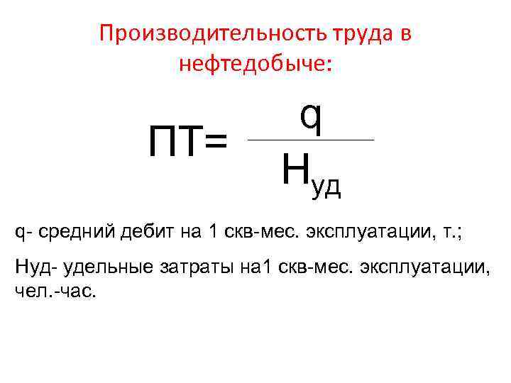 Производительность труда в нефтедобыче: ПТ= q Hуд q- средний дебит на 1 скв-мес. эксплуатации,