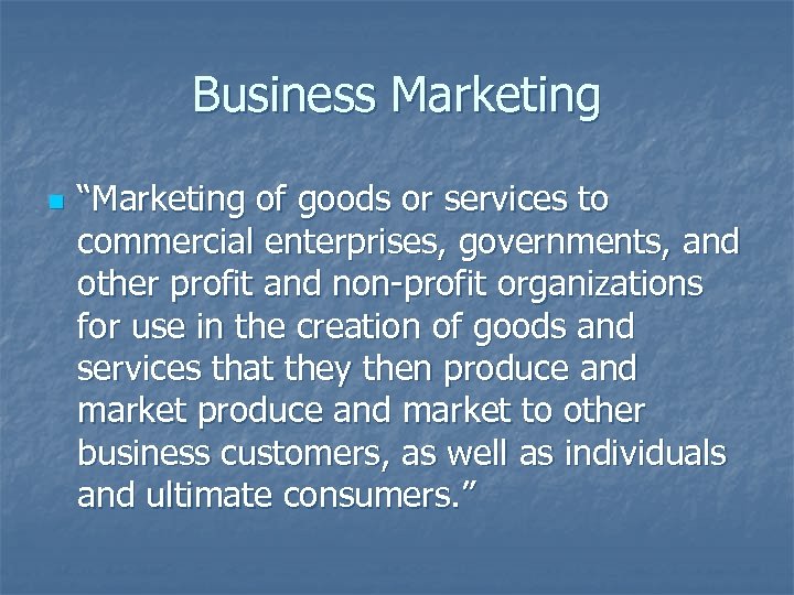 Business Marketing n “Marketing of goods or services to commercial enterprises, governments, and other