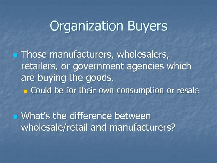 Organization Buyers n Those manufacturers, wholesalers, retailers, or government agencies which are buying the