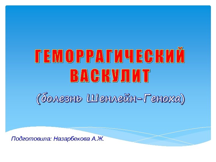 ГЕМОРРАГИЧЕСКИЙ ВАСКУЛИТ (болезнь Шенлейн-Геноха) Подготовила: Назарбекова А. Ж. 