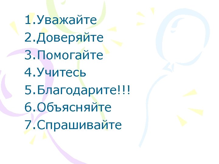 1. Уважайте 2. Доверяйте 3. Помогайте 4. Учитесь 5. Благодарите!!! 6. Объясняйте 7. Спрашивайте