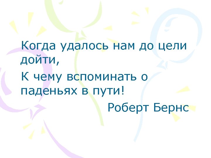 Когда удалось нам до цели дойти, К чему вспоминать о паденьях в пути! Роберт
