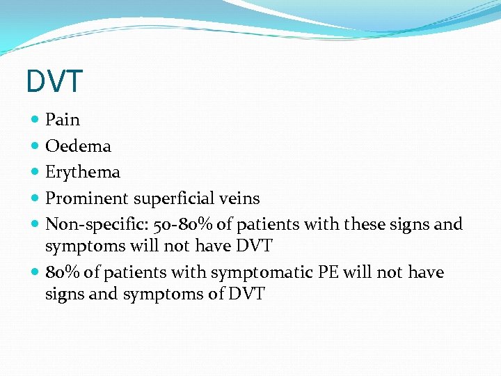 DVT Pain Oedema Erythema Prominent superficial veins Non-specific: 50 -80% of patients with these