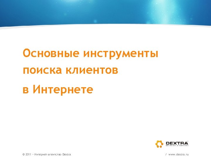 Основные инструменты поиска клиентов в Интернете © 2011 – Интернет-агентство Dextra / www. dextra.