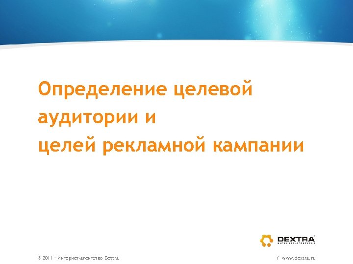 Определение целевой аудитории и целей рекламной кампании © 2011 – Интернет-агентство Dextra / www.